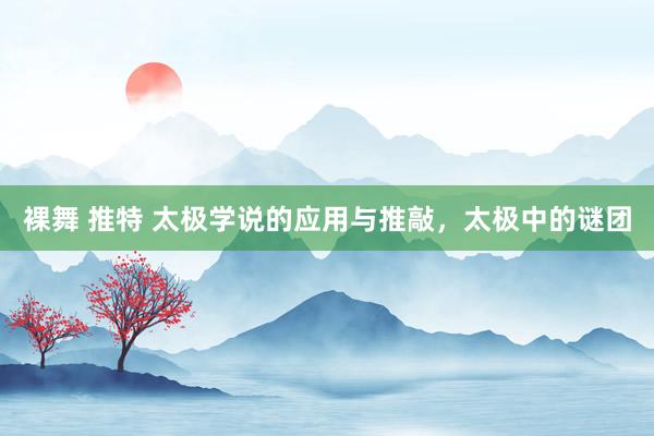 裸舞 推特 太极学说的应用与推敲，太极中的谜团