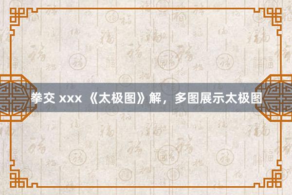 拳交 xxx 《太极图》解，多图展示太极图