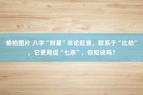 偷拍图片 八字“财星”非论旺衰，联系于“比劫”，它更局促“七杀”，你知谈吗？