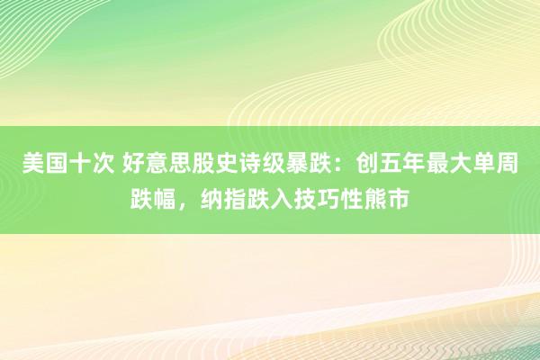 美国十次 好意思股史诗级暴跌：创五年最大单周跌幅，纳指跌入技巧性熊市