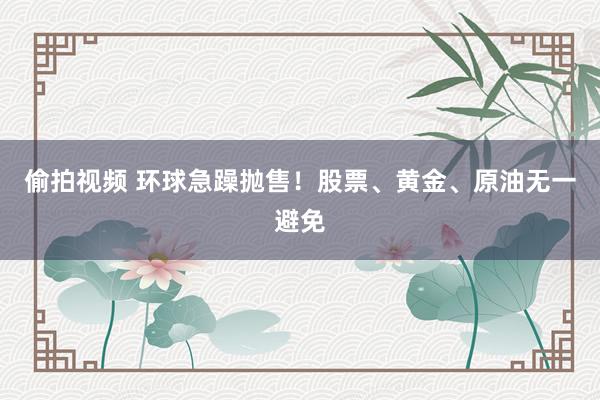 偷拍视频 环球急躁抛售！股票、黄金、原油无一避免