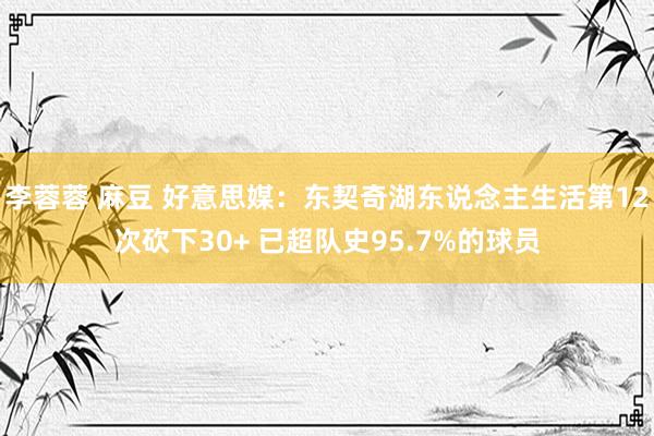 李蓉蓉 麻豆 好意思媒：东契奇湖东说念主生活第12次砍下30+ 已超队史95.7%的球员