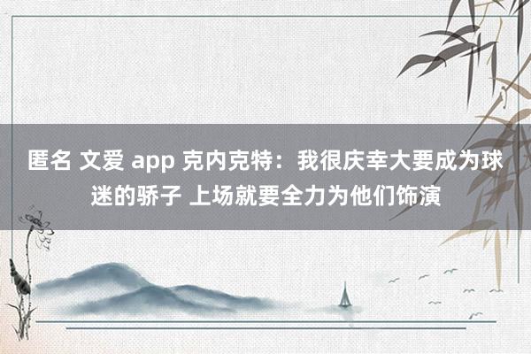 匿名 文爱 app 克内克特：我很庆幸大要成为球迷的骄子 上场就要全力为他们饰演