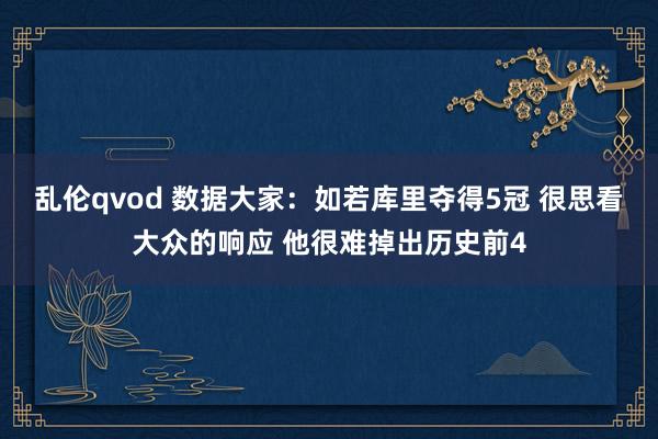 乱伦qvod 数据大家：如若库里夺得5冠 很思看大众的响应 他很难掉出历史前4