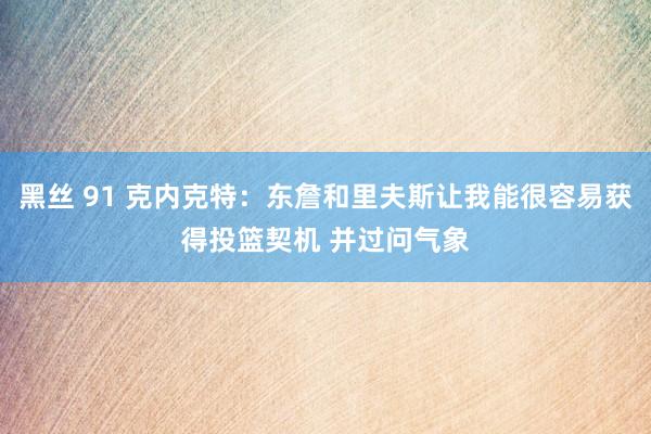 黑丝 91 克内克特：东詹和里夫斯让我能很容易获得投篮契机 并过问气象