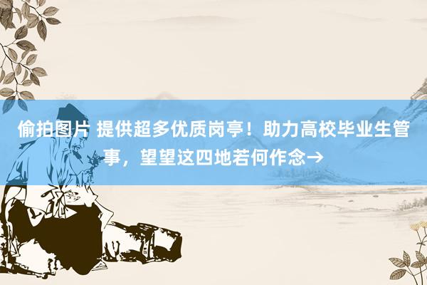 偷拍图片 提供超多优质岗亭！助力高校毕业生管事，望望这四地若何作念→