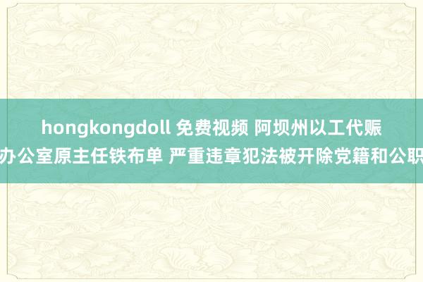 hongkongdoll 免费视频 阿坝州以工代赈办公室原主任铁布单 严重违章犯法被开除党籍和公职