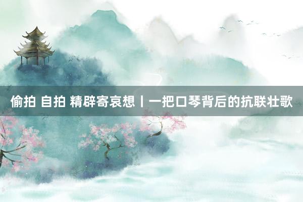 偷拍 自拍 精辟寄哀想丨一把口琴背后的抗联壮歌