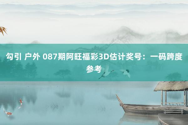 勾引 户外 087期阿旺福彩3D估计奖号：一码跨度参考