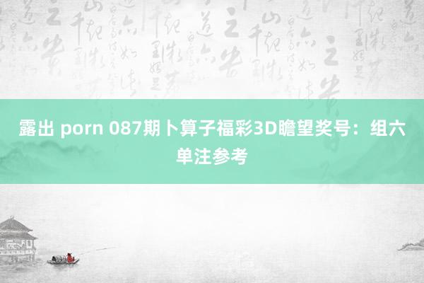 露出 porn 087期卜算子福彩3D瞻望奖号：组六单注参考