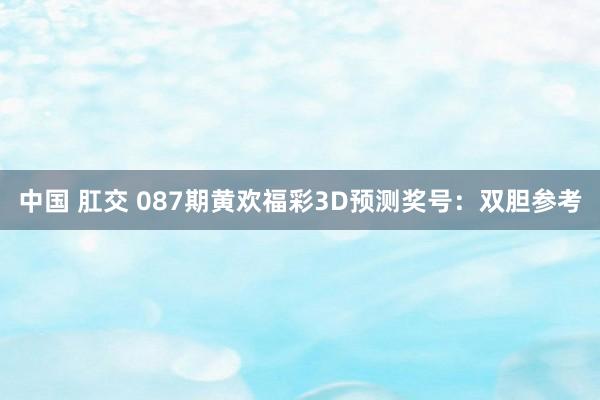 中国 肛交 087期黄欢福彩3D预测奖号：双胆参考