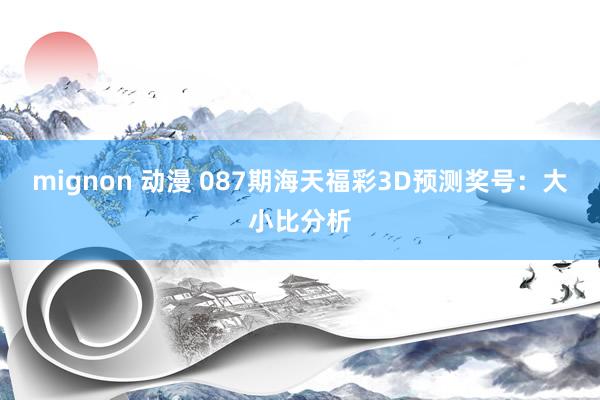 mignon 动漫 087期海天福彩3D预测奖号：大小比分析