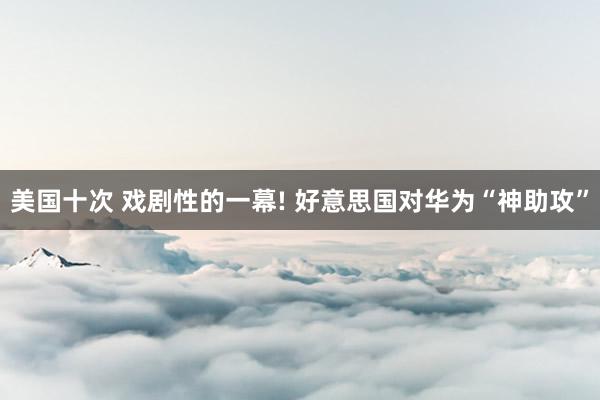 美国十次 戏剧性的一幕! 好意思国对华为“神助攻”