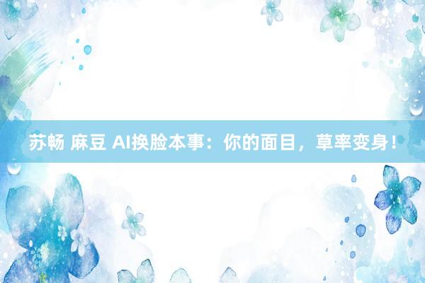 苏畅 麻豆 AI换脸本事：你的面目，草率变身！