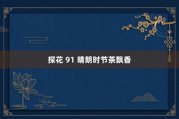 探花 91 晴朗时节茶飘香