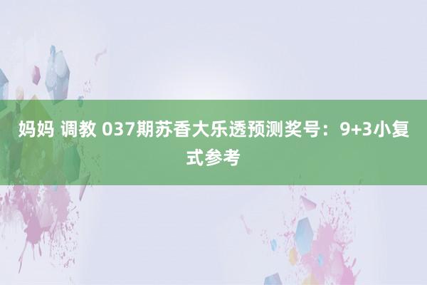 妈妈 调教 037期苏香大乐透预测奖号：9+3小复式参考