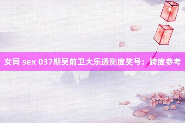 女同 sex 037期吴前卫大乐透测度奖号：跨度参考