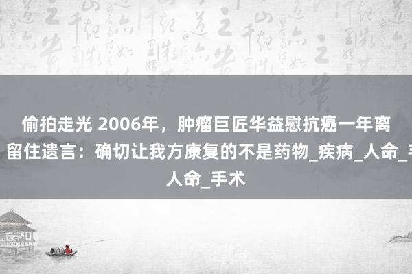 偷拍走光 2006年，肿瘤巨匠华益慰抗癌一年离世，留住遗言：确切让我方康复的不是药物_疾病_人命_手术