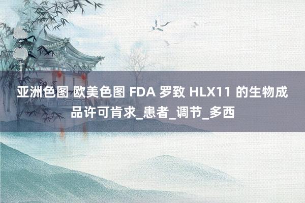 亚洲色图 欧美色图 FDA 罗致 HLX11 的生物成品许可肯求_患者_调节_多西