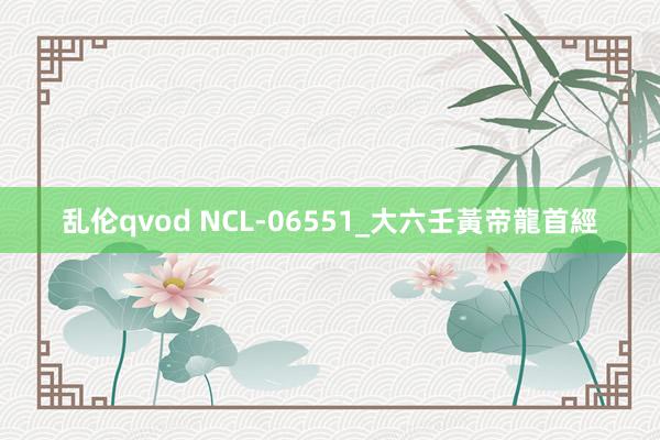 乱伦qvod NCL-06551_大六壬黃帝龍首經