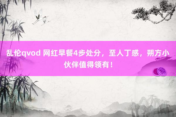 乱伦qvod 网红早餐4步处分，至人丁感，朔方小伙伴值得领有！