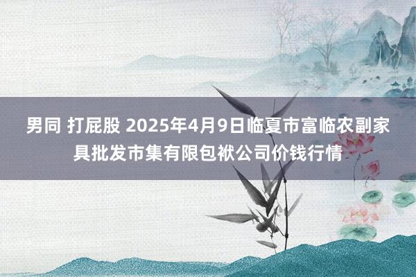 男同 打屁股 2025年4月9日临夏市富临农副家具批发市集有限包袱公司价钱行情