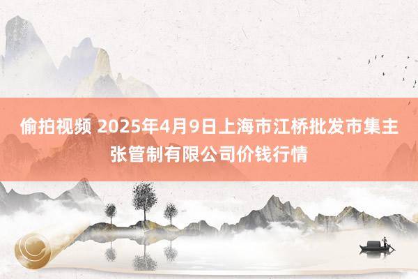 偷拍视频 2025年4月9日上海市江桥批发市集主张管制有限公司价钱行情