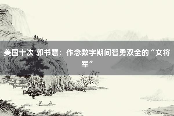 美国十次 郭书慧：作念数字期间智勇双全的“女将军”