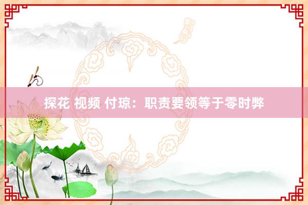 探花 视频 付琼：职责要领等于零时弊