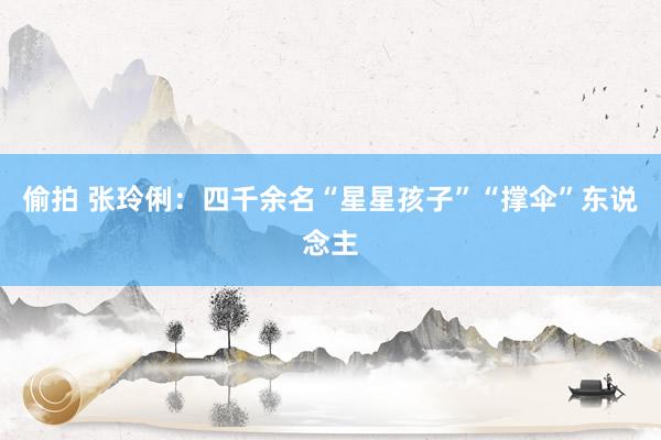 偷拍 张玲俐：四千余名“星星孩子”“撑伞”东说念主