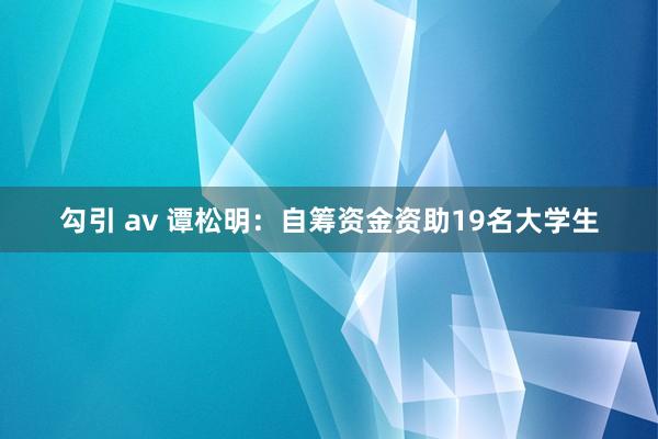 勾引 av 谭松明：自筹资金资助19名大学生