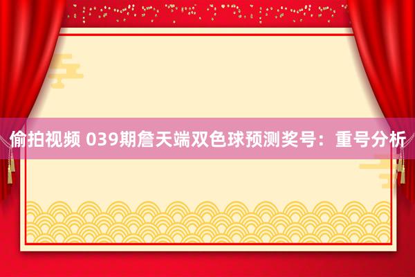 偷拍视频 039期詹天端双色球预测奖号：重号分析