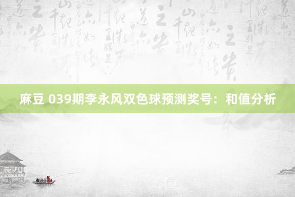 麻豆 039期李永风双色球预测奖号：和值分析