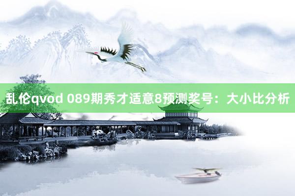 乱伦qvod 089期秀才适意8预测奖号：大小比分析