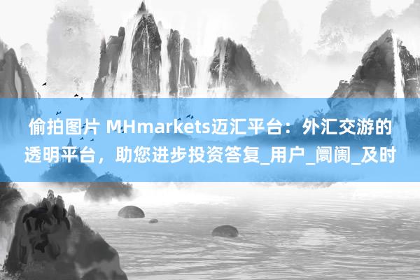 偷拍图片 MHmarkets迈汇平台：外汇交游的透明平台，助您进步投资答复_用户_阛阓_及时