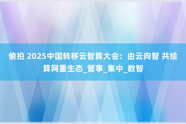 偷拍 2025中国转移云智算大会：由云向智 共绘算网重生态_管事_集中_数智