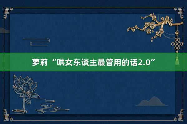 萝莉 “哄女东谈主最管用的话2.0”