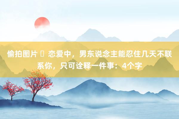 偷拍图片 ​恋爱中，男东说念主能忍住几天不联系你，只可诠释一件事：4个字