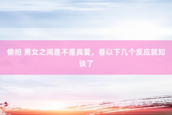 偷拍 男女之间是不是真爱，看以下几个反应就知谈了
