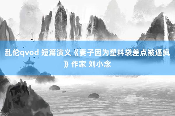 乱伦qvod 短篇演义《妻子因为塑料袋差点被逼疯》作家 刘小念
