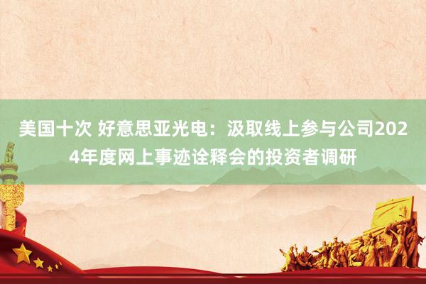 美国十次 好意思亚光电：汲取线上参与公司2024年度网上事迹诠释会的投资者调研