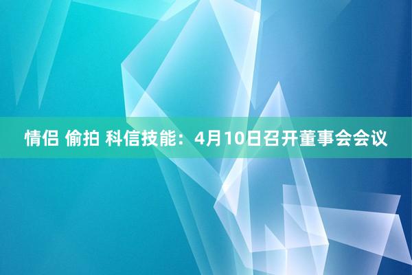情侣 偷拍 科信技能：4月10日召开董事会会议