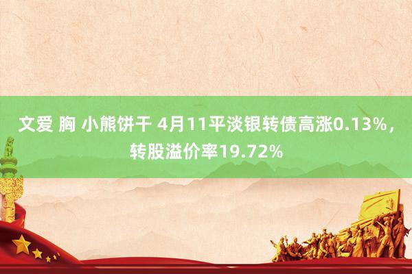 文爱 胸 小熊饼干 4月11平淡银转债高涨0.13%，转股溢价率19.72%