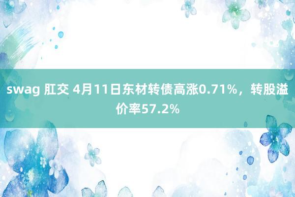 swag 肛交 4月11日东材转债高涨0.71%，转股溢价率57.2%