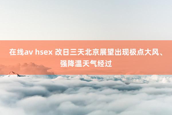 在线av hsex 改日三天北京展望出现极点大风、强降温天气经过