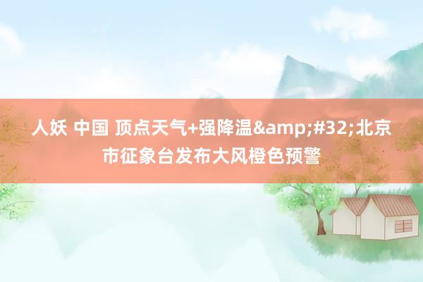 人妖 中国 顶点天气+强降温&#32;北京市征象台发布大风橙色预警