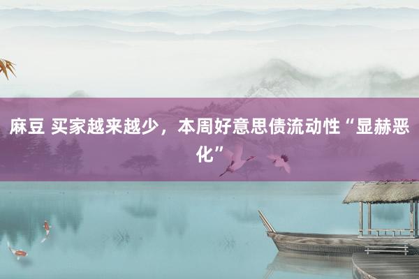 麻豆 买家越来越少，本周好意思债流动性“显赫恶化”