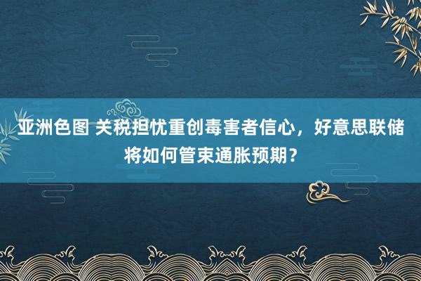 亚洲色图 关税担忧重创毒害者信心，好意思联储将如何管束通胀预期？