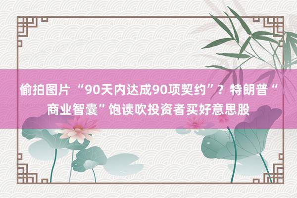 偷拍图片 “90天内达成90项契约”？特朗普“商业智囊”饱读吹投资者买好意思股
