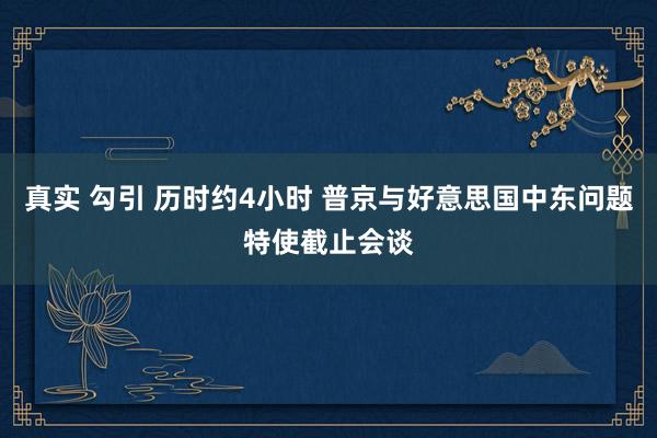 真实 勾引 历时约4小时 普京与好意思国中东问题特使截止会谈